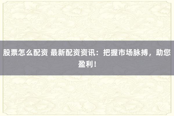 股票怎么配资 最新配资资讯：把握市场脉搏，助您盈利！