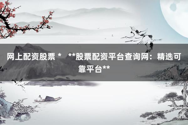 网上配资股票 *   **股票配资平台查询网：精选可靠平台**