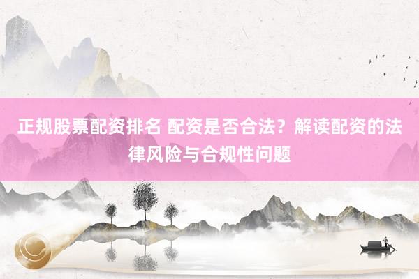 正规股票配资排名 配资是否合法？解读配资的法律风险与合规性问题