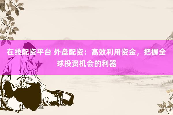 在线配资平台 外盘配资：高效利用资金，把握全球投资机会的利器