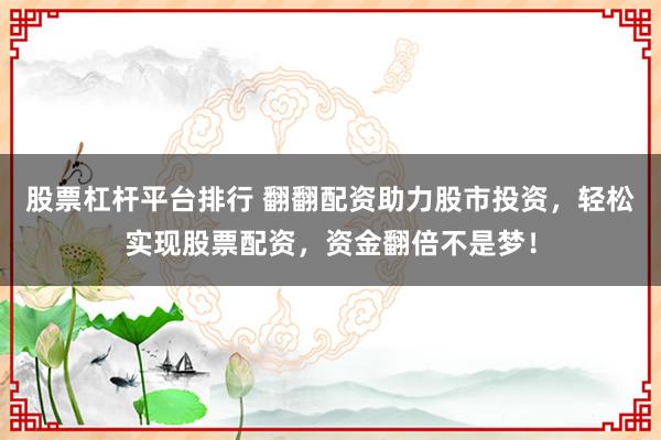 股票杠杆平台排行 翻翻配资助力股市投资，轻松实现股票配资，资金翻倍不是梦！