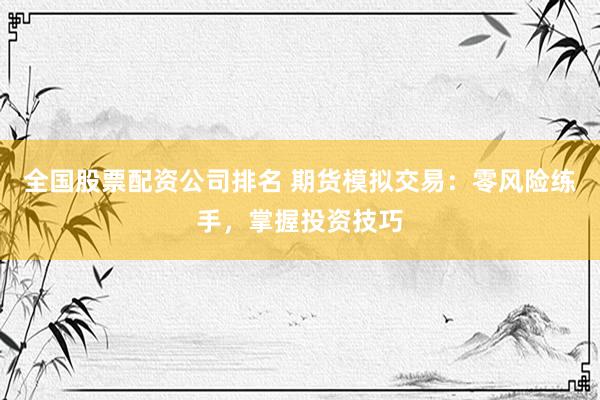 全国股票配资公司排名 期货模拟交易：零风险练手，掌握投资技巧