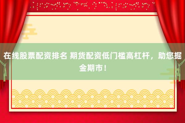 在线股票配资排名 期货配资低门槛高杠杆，助您掘金期市！