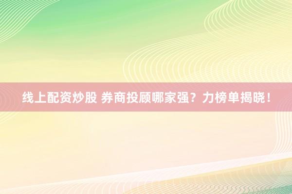 线上配资炒股 券商投顾哪家强？力榜单揭晓！