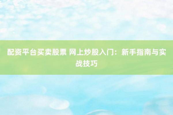 配资平台买卖股票 网上炒股入门：新手指南与实战技巧