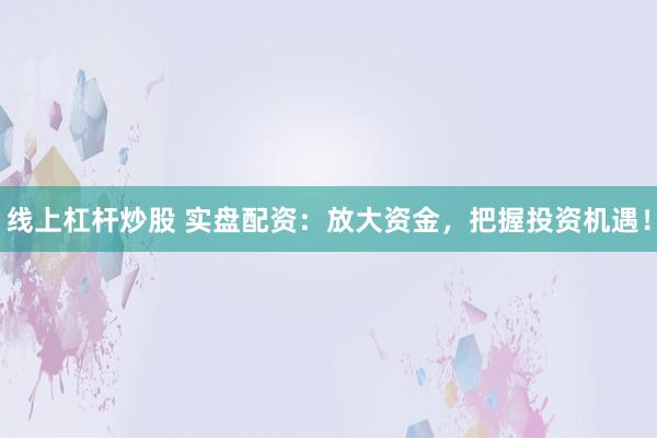 线上杠杆炒股 实盘配资：放大资金，把握投资机遇！