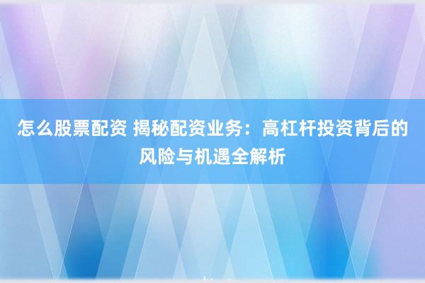 怎么股票配资 揭秘配资业务：高杠杆投资背后的风险与机遇全解析