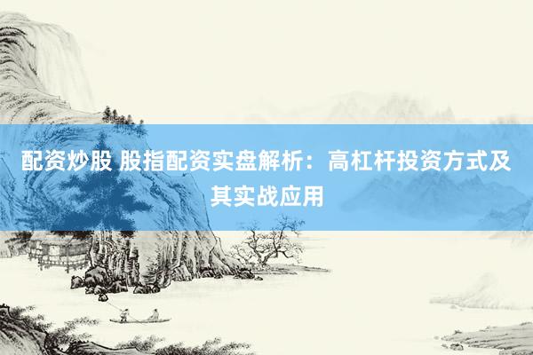 配资炒股 股指配资实盘解析：高杠杆投资方式及其实战应用