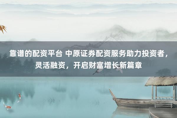 靠谱的配资平台 中原证券配资服务助力投资者，灵活融资，开启财富增长新篇章