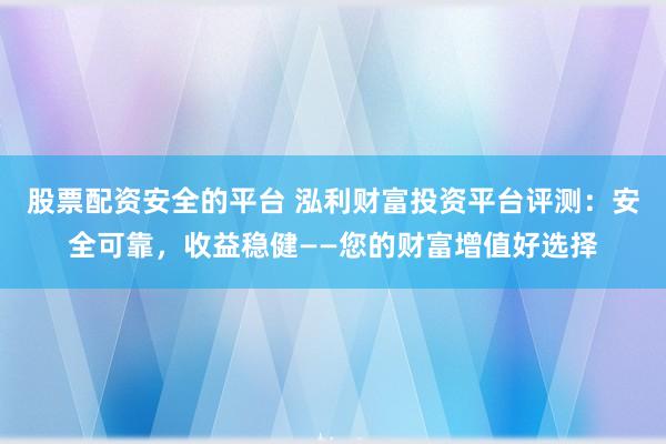 股票配资安全的平台 泓利财富投资平台评测：安全可靠，收益稳健——您的财富增值好选择