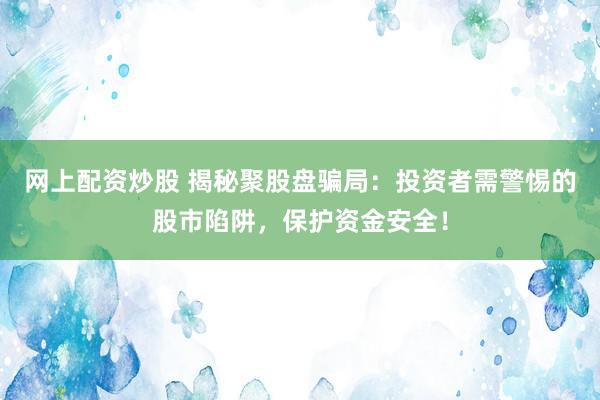 网上配资炒股 揭秘聚股盘骗局：投资者需警惕的股市陷阱，保护资金安全！