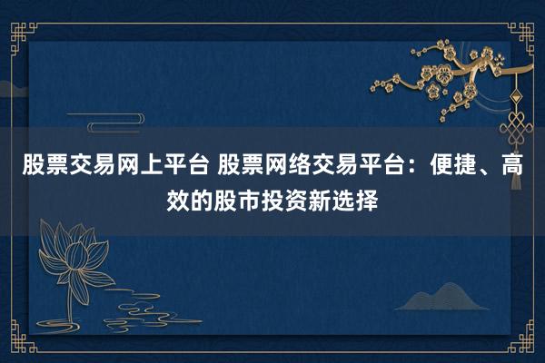 股票交易网上平台 股票网络交易平台：便捷、高效的股市投资新选择