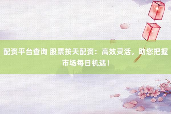 配资平台查询 股票按天配资：高效灵活，助您把握市场每日机遇！