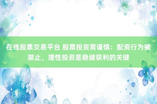 在线股票交易平台 股票投资需谨慎：配资行为被禁止，理性投资是稳健获利的关键