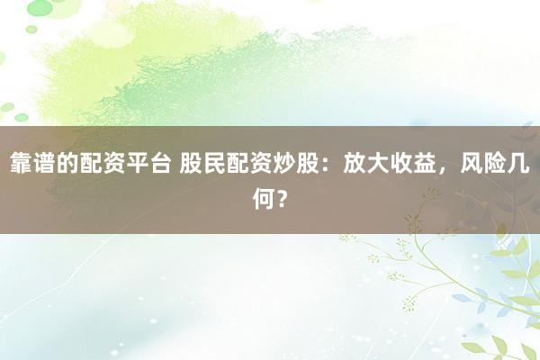 靠谱的配资平台 股民配资炒股：放大收益，风险几何？