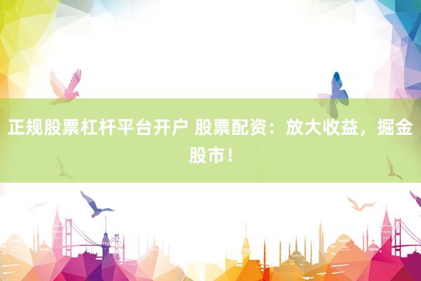 正规股票杠杆平台开户 股票配资：放大收益，掘金股市！