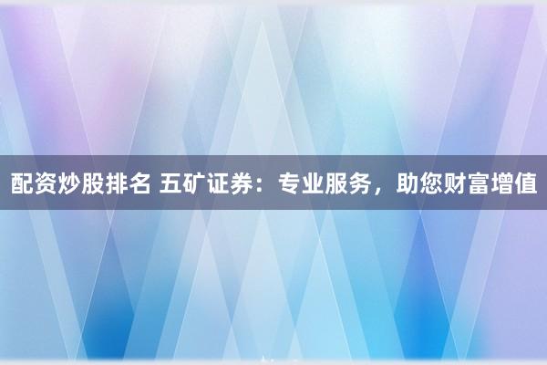 配资炒股排名 五矿证券：专业服务，助您财富增值