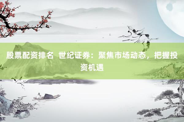 股票配资排名  世纪证券：聚焦市场动态，把握投资机遇