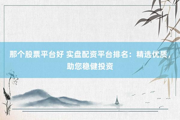 那个股票平台好 实盘配资平台排名：精选优质，助您稳健投资