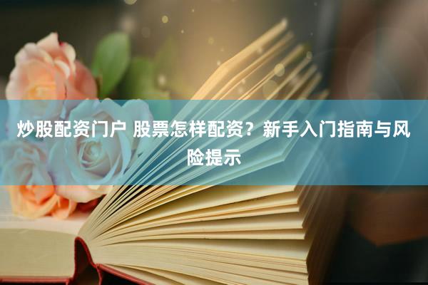炒股配资门户 股票怎样配资？新手入门指南与风险提示