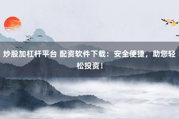 炒股加杠杆平台 配资软件下载：安全便捷，助您轻松投资！