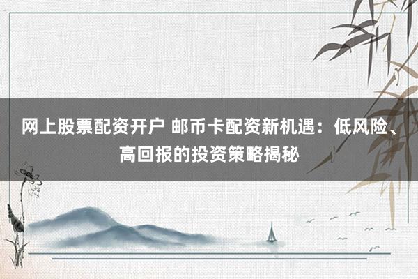 网上股票配资开户 邮币卡配资新机遇：低风险、高回报的投资策略揭秘