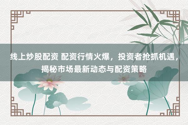 线上炒股配资 配资行情火爆，投资者抢抓机遇，揭秘市场最新动态与配资策略