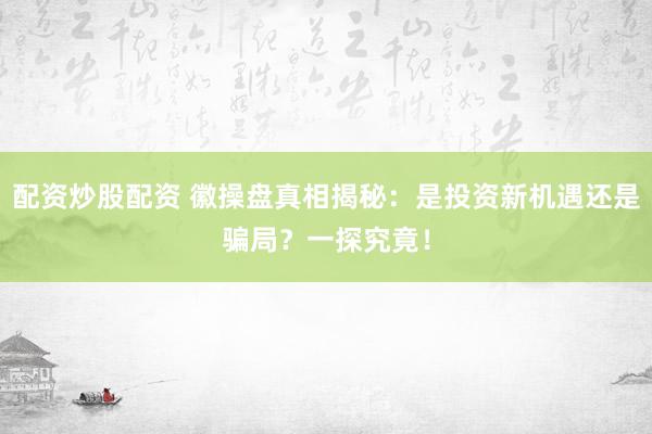 配资炒股配资 徽操盘真相揭秘：是投资新机遇还是骗局？一探究竟！