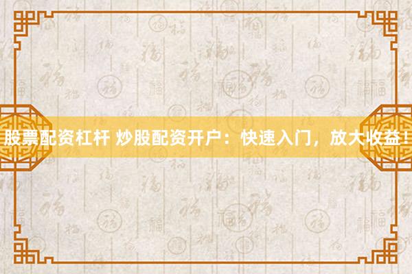 股票配资杠杆 炒股配资开户：快速入门，放大收益！