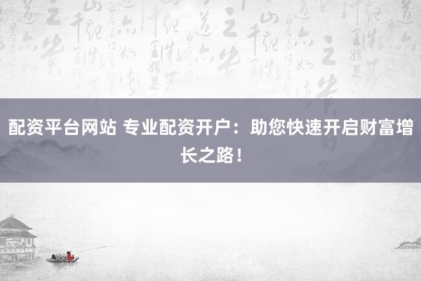 配资平台网站 专业配资开户：助您快速开启财富增长之路！