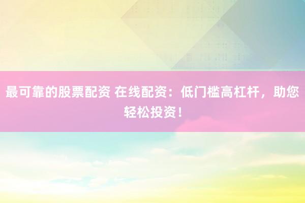 最可靠的股票配资 在线配资：低门槛高杠杆，助您轻松投资！