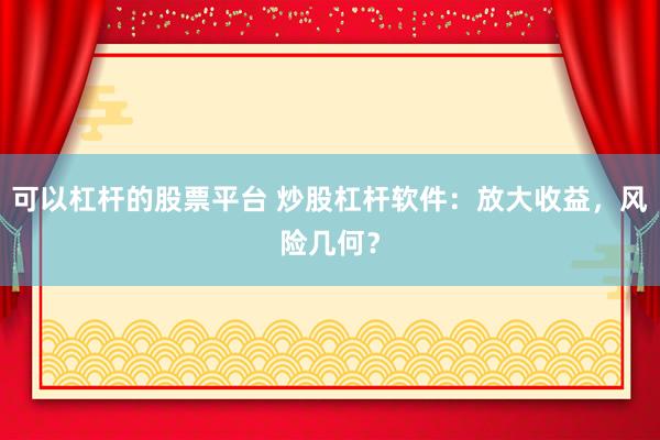可以杠杆的股票平台 炒股杠杆软件：放大收益，风险几何？