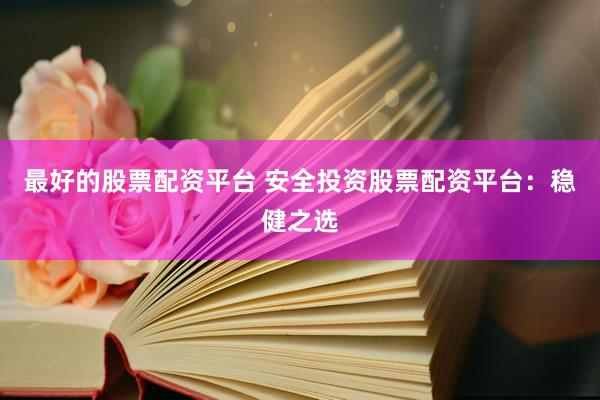 最好的股票配资平台 安全投资股票配资平台：稳健之选