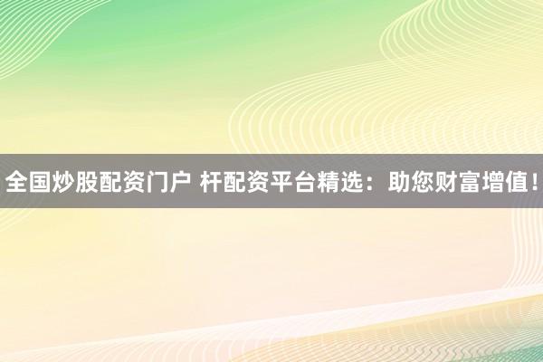 全国炒股配资门户 杆配资平台精选：助您财富增值！