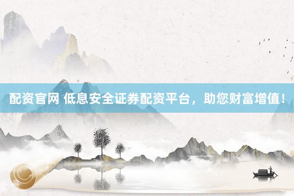 配资官网 低息安全证券配资平台，助您财富增值！