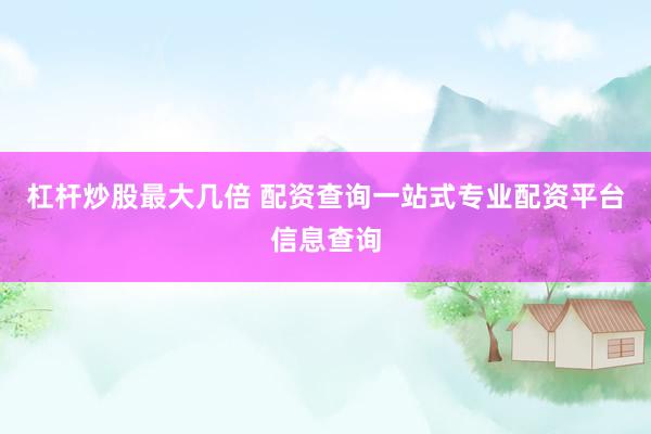 杠杆炒股最大几倍 配资查询一站式专业配资平台信息查询