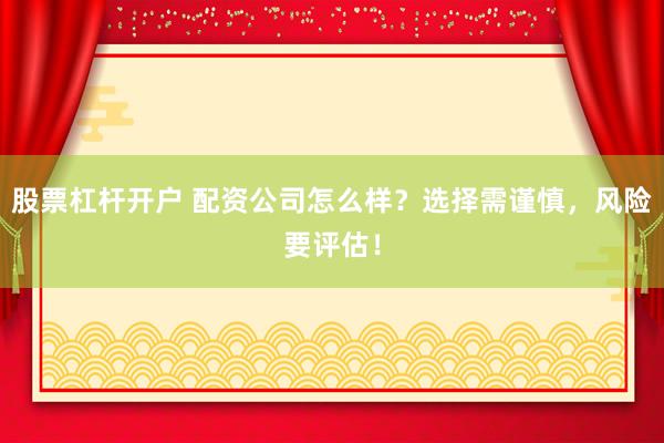 股票杠杆开户 配资公司怎么样？选择需谨慎，风险要评估！