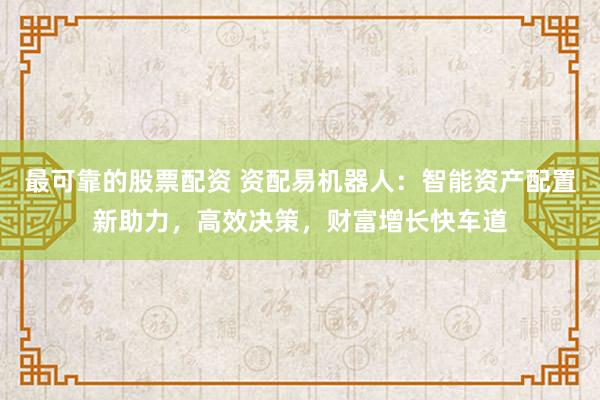 最可靠的股票配资 资配易机器人：智能资产配置新助力，高效决策，财富增长快车道
