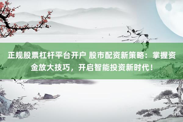 正规股票杠杆平台开户 股市配资新策略：掌握资金放大技巧，开启智能投资新时代！