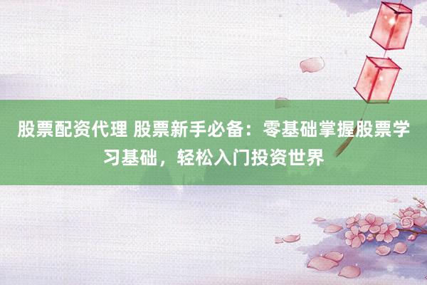 股票配资代理 股票新手必备：零基础掌握股票学习基础，轻松入门投资世界