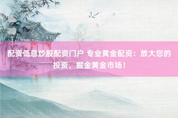 配资低息炒股配资门户 专业黄金配资：放大您的投资，掘金黄金市场！