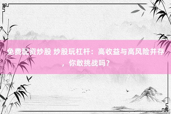 免费配资炒股 炒股玩杠杆：高收益与高风险并存，你敢挑战吗？