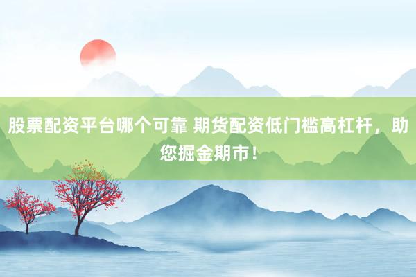 股票配资平台哪个可靠 期货配资低门槛高杠杆，助您掘金期市！