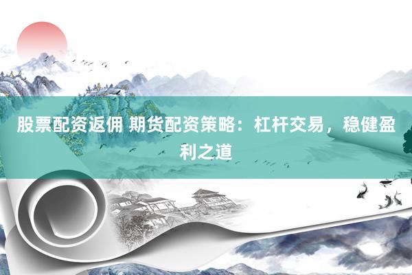 股票配资返佣 期货配资策略：杠杆交易，稳健盈利之道