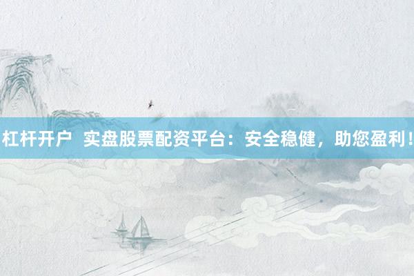 杠杆开户  实盘股票配资平台：安全稳健，助您盈利！