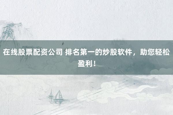 在线股票配资公司 排名第一的炒股软件，助您轻松盈利！