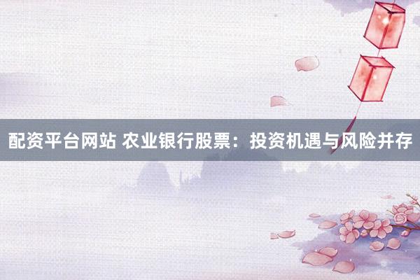 配资平台网站 农业银行股票：投资机遇与风险并存