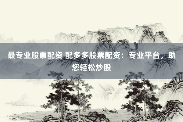 最专业股票配资 配多多股票配资：专业平台，助您轻松炒股