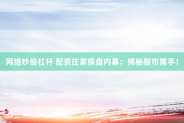网络炒股杠杆 配资庄家操盘内幕：揭秘股市黑手！