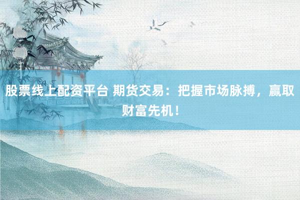 股票线上配资平台 期货交易：把握市场脉搏，赢取财富先机！